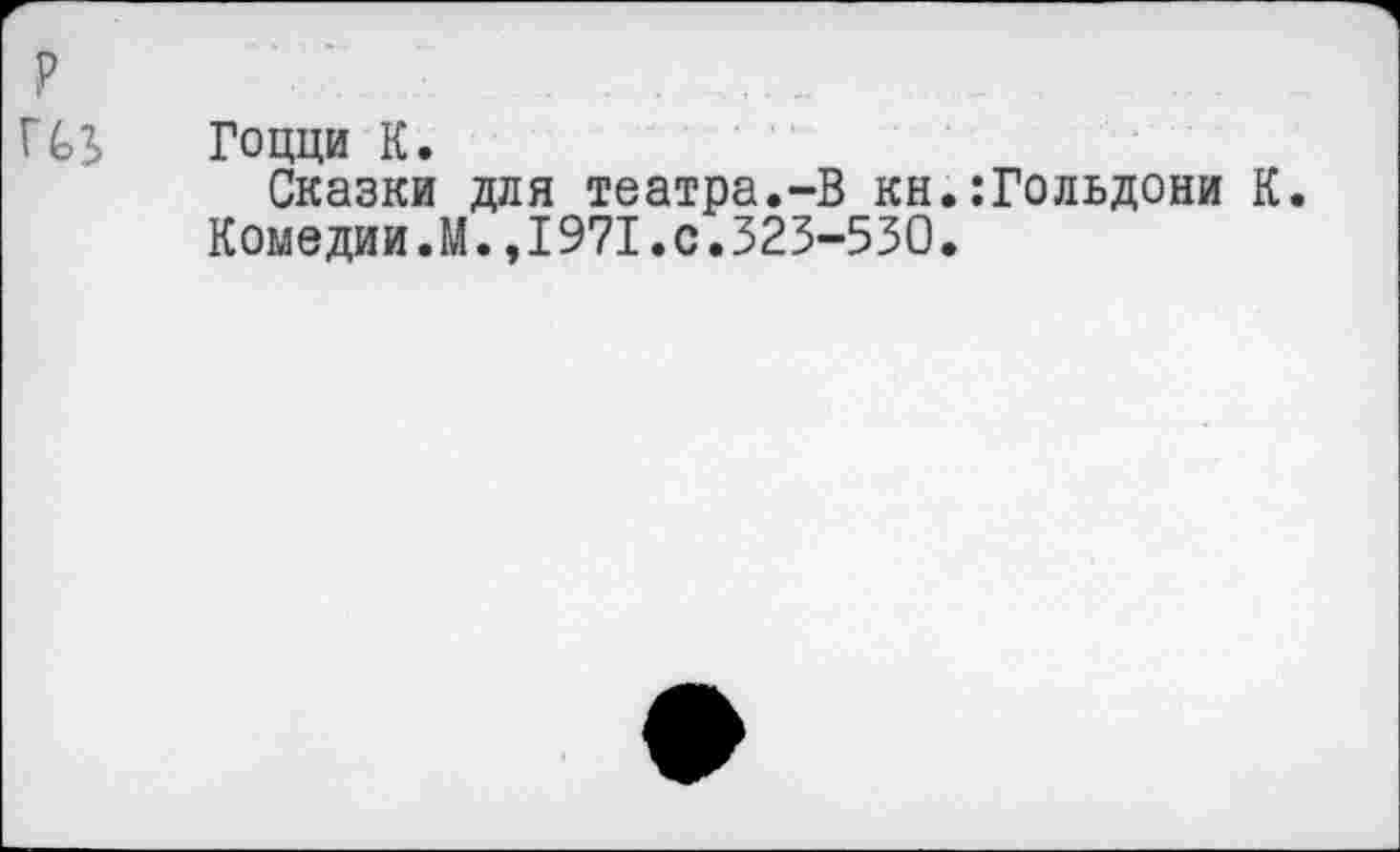 ﻿Гоцци К.
Сказки для театра.-В кн.:Гольдони К. Комедии.М.,1971.0.323-530.